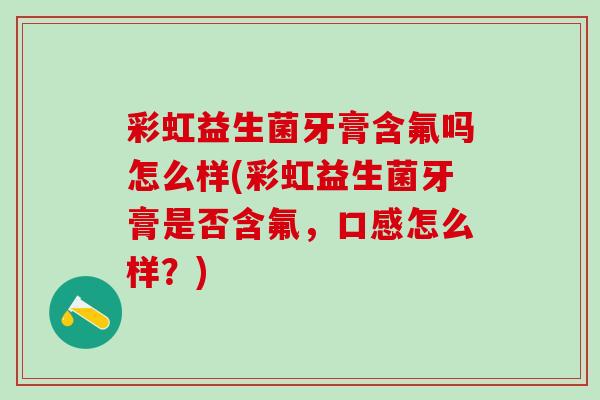 彩虹益生菌牙膏含氟吗怎么样(彩虹益生菌牙膏是否含氟，口感怎么样？)