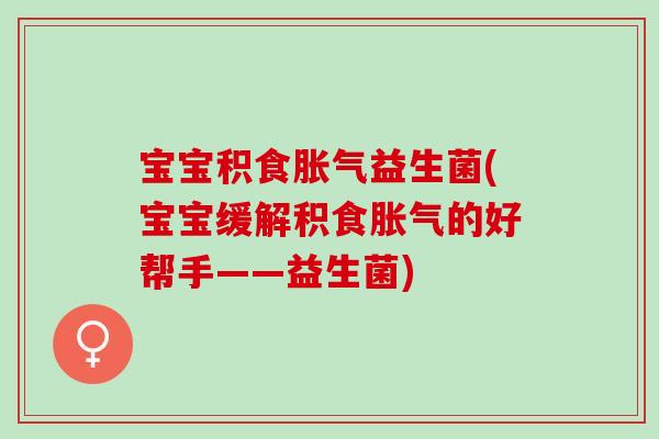 宝宝积食益生菌(宝宝缓解积食的好帮手——益生菌)