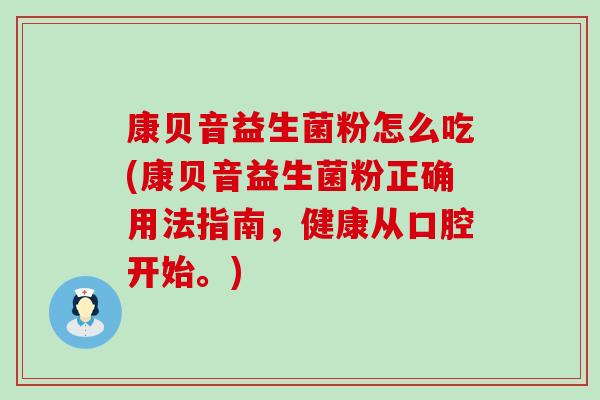康贝音益生菌粉怎么吃(康贝音益生菌粉正确用法指南，健康从口腔开始。)