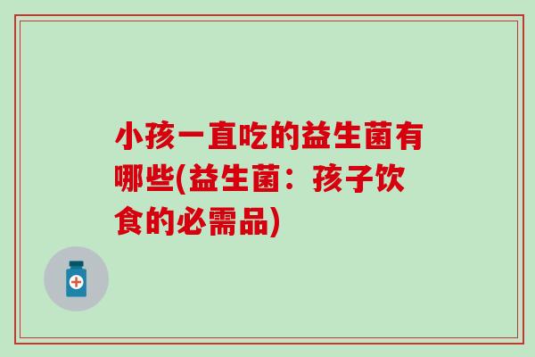 小孩一直吃的益生菌有哪些(益生菌：孩子饮食的必需品)