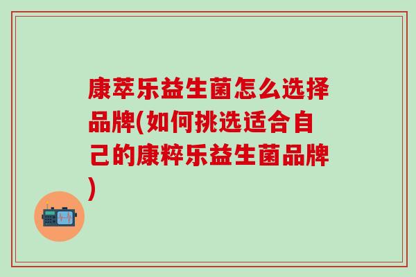康萃乐益生菌怎么选择品牌(如何挑选适合自己的康粹乐益生菌品牌) 康萃乐益生菌怎么选择品牌(如何挑选适合自己的康粹乐益生菌品牌)