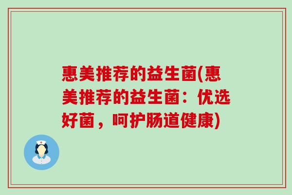 惠美推荐的益生菌(惠美推荐的益生菌:优选好菌,呵护肠道健康) 惠美推荐的益生菌(惠美推荐的益生菌:优选好菌,呵护肠道健康)