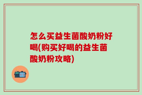 怎么买益生菌酸奶粉好喝(购买好喝的益生菌酸奶粉攻略)