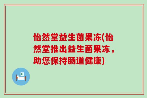 怡然堂益生菌果冻(怡然堂推出益生菌果冻，助您保持肠道健康)