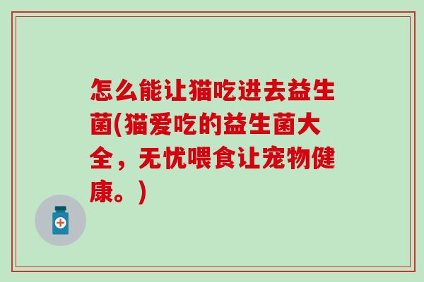 怎么能让猫吃进去益生菌(猫爱吃的益生菌大全，无忧喂食让宠物健康。)