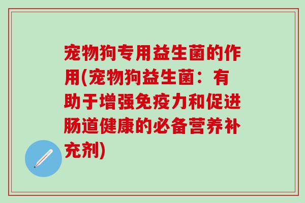宠物狗专用益生菌的作用(宠物狗益生菌:有助于增强力和促进肠道健康的必备营养补充剂) 宠物狗专用益生菌的作用(宠物狗益生菌:有助于增强力和促进肠道健康的必备营养补充剂)