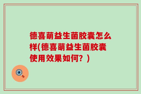 德喜萌益生菌胶囊怎么样(德喜萌益生菌胶囊使用效果如何？)