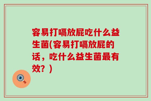 容易打嗝放屁吃什么益生菌(容易打嗝放屁的话，吃什么益生菌有效？)