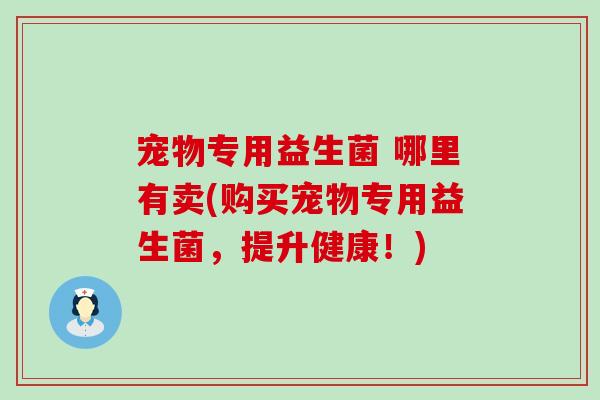 宠物专用益生菌 哪里有卖(购买宠物专用益生菌，提升健康！)