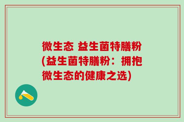 微生态 益生菌特膳粉(益生菌特膳粉：拥抱微生态的健康之选)