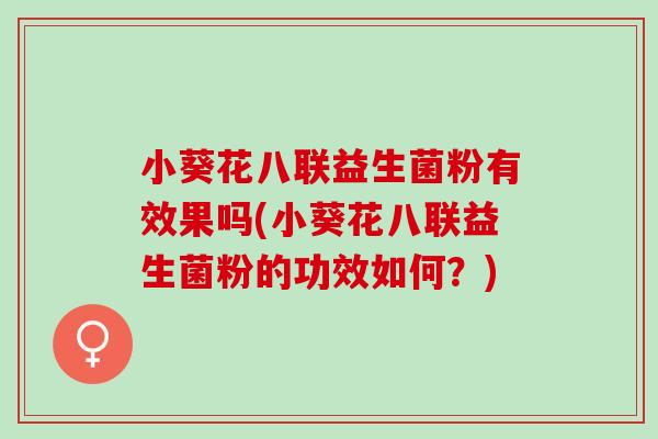 小葵花八联益生菌粉有效果吗(小葵花八联益生菌粉的功效如何？)