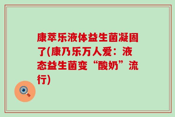 康萃乐液体益生菌凝固了(康乃乐万人爱：液态益生菌变“酸奶”流行)