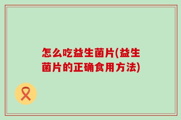 怎么吃益生菌片(益生菌片的正确食用方法)