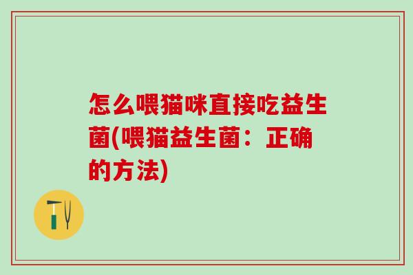 怎么喂猫咪直接吃益生菌(喂猫益生菌：正确的方法)