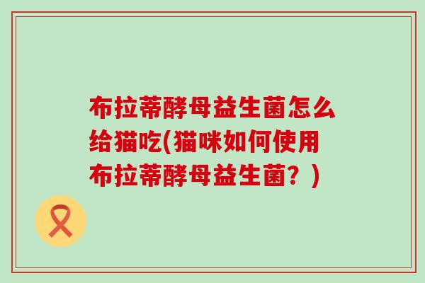 布拉蒂酵母益生菌怎么给猫吃(猫咪如何使用布拉蒂酵母益生菌？)
