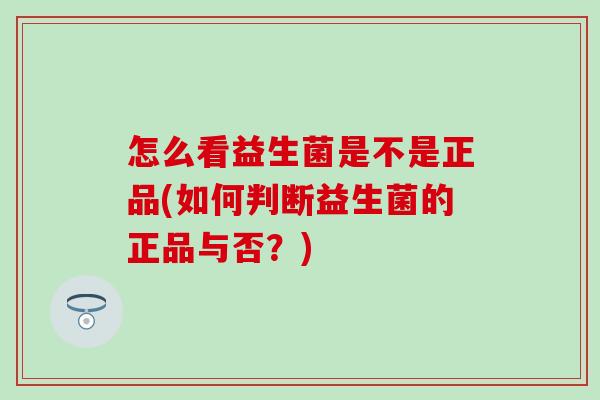 怎么看益生菌是不是正品(如何判断益生菌的正品与否？)