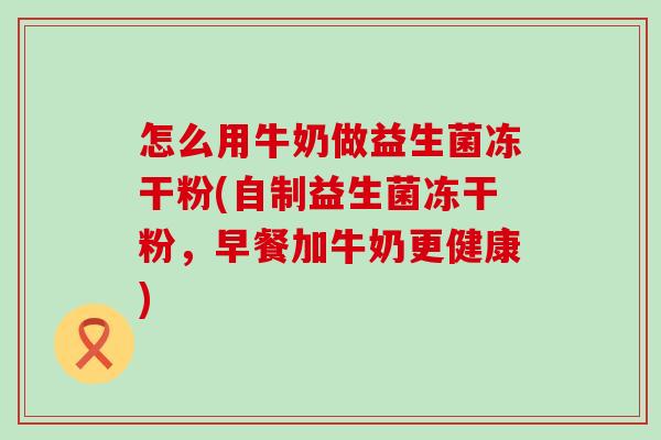 怎么用牛奶做益生菌冻干粉(自制益生菌冻干粉，早餐加牛奶更健康)