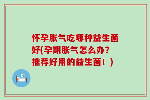 怀孕吃哪种益生菌好(孕期怎么办？推荐好用的益生菌！)