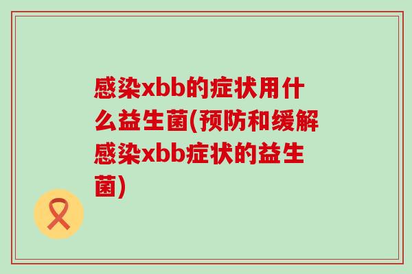 xbb的症状用什么益生菌(和缓解xbb症状的益生菌)