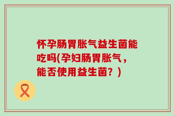 怀孕肠胃益生菌能吃吗(孕妇肠胃，能否使用益生菌？)