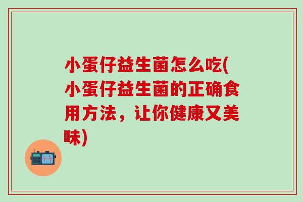 小蛋仔益生菌怎么吃(小蛋仔益生菌的正确食用方法，让你健康又美味)