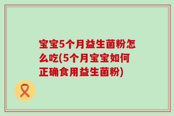 宝宝5个月益生菌粉怎么吃(5个月宝宝如何正确食用益生菌粉)