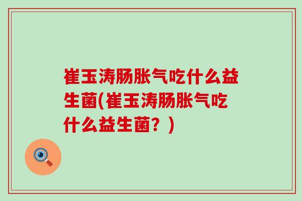 崔玉涛肠吃什么益生菌(崔玉涛肠吃什么益生菌？)