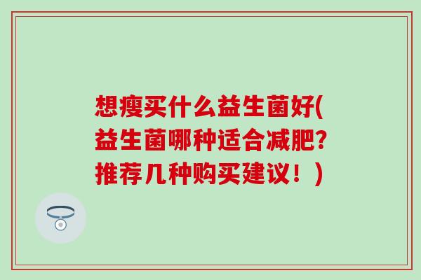 想瘦买什么益生菌好(益生菌哪种适合？推荐几种购买建议！)