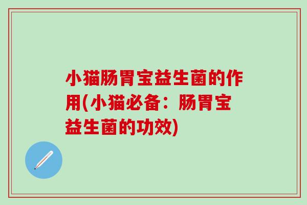 小猫肠胃宝益生菌的作用(小猫必备：肠胃宝益生菌的功效)