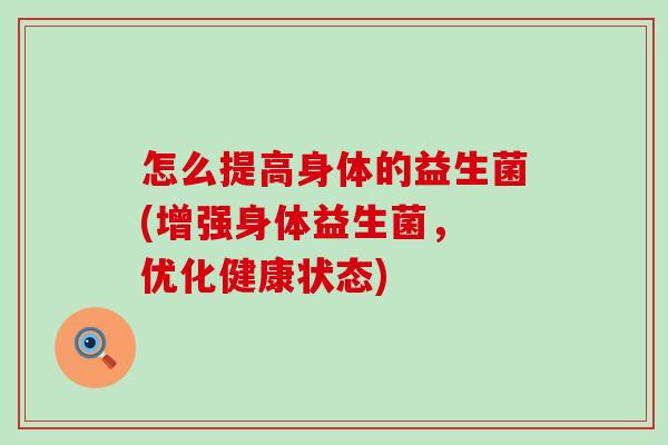 怎么提高身体的益生菌(增强身体益生菌， 优化健康状态)