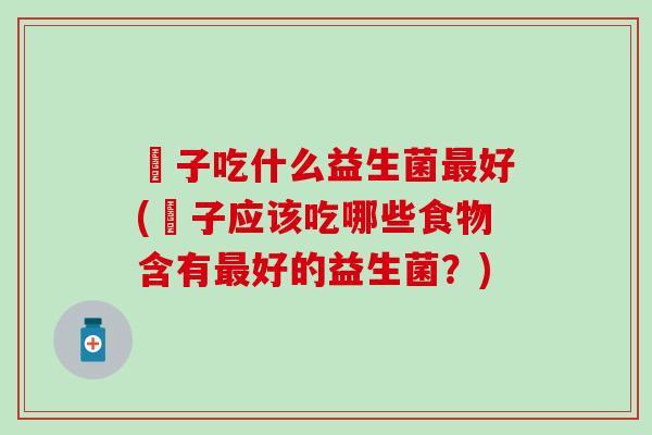 廋子吃什么益生菌好(廋子应该吃哪些食物含有好的益生菌？)