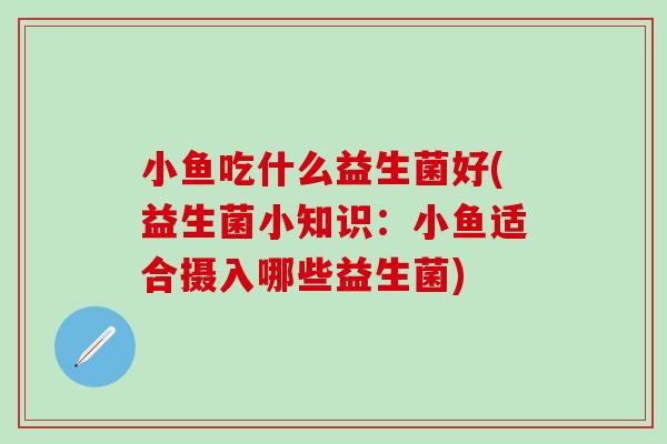 小鱼吃什么益生菌好(益生菌小知识：小鱼适合摄入哪些益生菌)