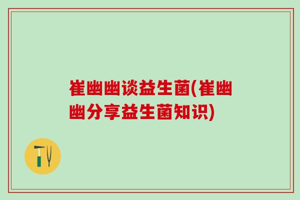 崔幽幽谈益生菌(崔幽幽分享益生菌知识)