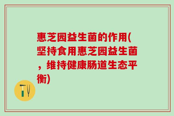 惠芝园益生菌的作用(坚持食用惠芝园益生菌，维持健康肠道生态平衡)