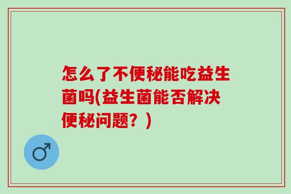 怎么了不能吃益生菌吗(益生菌能否解决问题？)