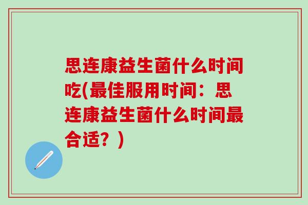 思连康益生菌什么时间吃(佳服用时间：思连康益生菌什么时间合适？)