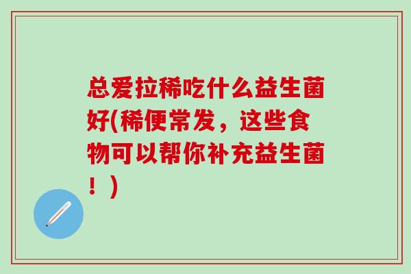 总爱拉稀吃什么益生菌好(稀便常发，这些食物可以帮你补充益生菌！)