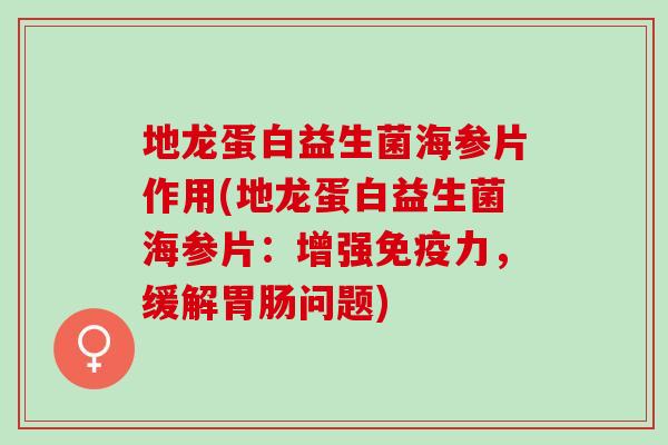地龙蛋白益生菌海参片作用(地龙蛋白益生菌海参片：增强力，缓解问题)