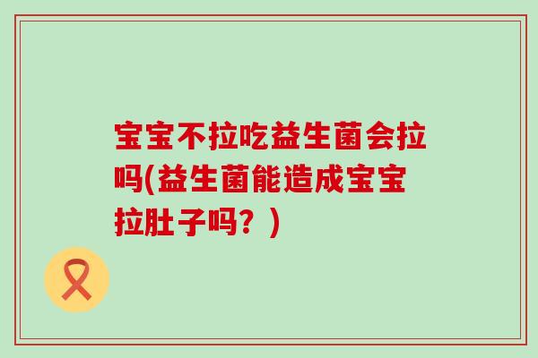 宝宝不拉吃益生菌会拉吗(益生菌能造成宝宝拉肚子吗？)