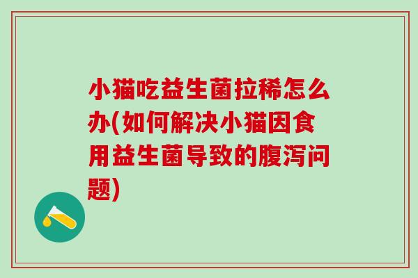 小猫吃益生菌拉稀怎么办(如何解决小猫因食用益生菌导致的问题)