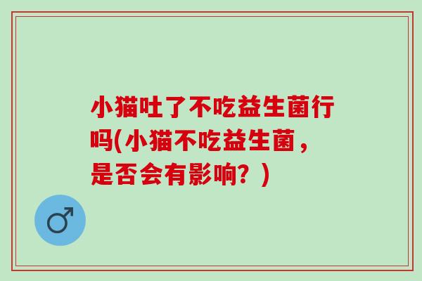 小猫吐了不吃益生菌行吗(小猫不吃益生菌，是否会有影响？)