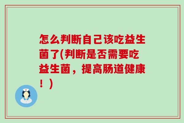 怎么判断自己该吃益生菌了(判断是否需要吃益生菌，提高肠道健康！)