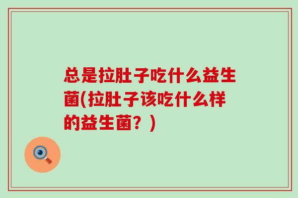 总是拉肚子吃什么益生菌(拉肚子该吃什么样的益生菌？)