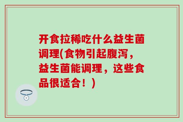 开食拉稀吃什么益生菌调理(食物引起，益生菌能调理，这些食品很适合！)