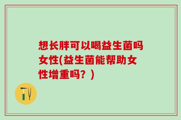 想长胖可以喝益生菌吗女性(益生菌能帮助女性增重吗？)