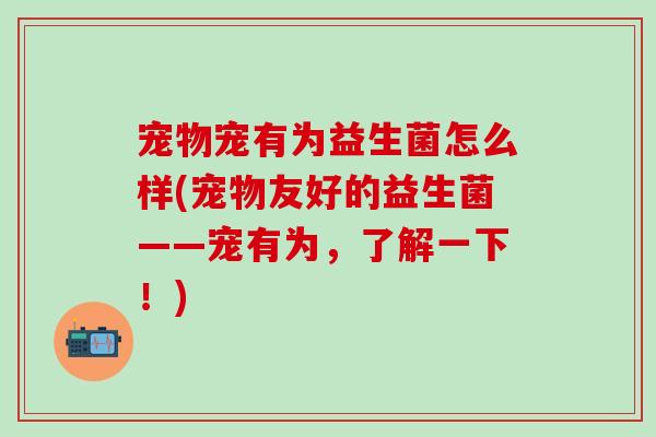 宠物宠有为益生菌怎么样(宠物友好的益生菌——宠有为，了解一下！)