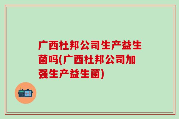 广西杜邦公司生产益生菌吗(广西杜邦公司加强生产益生菌)