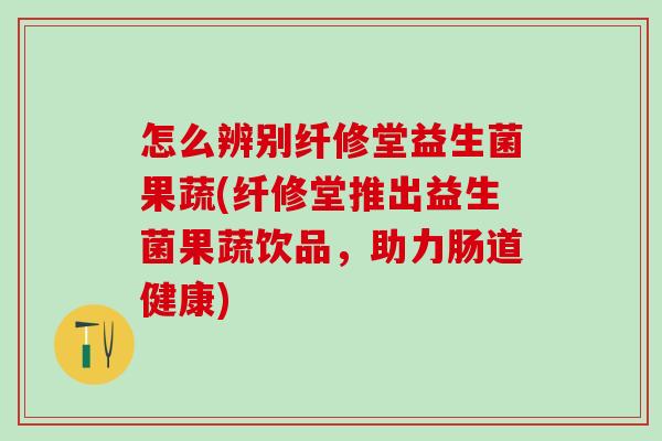 怎么辨别纤修堂益生菌果蔬(纤修堂推出益生菌果蔬饮品，助力肠道健康)