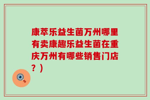 康萃乐益生菌万州哪里有卖康趣乐益生菌在重庆万州有哪些销售门店？)