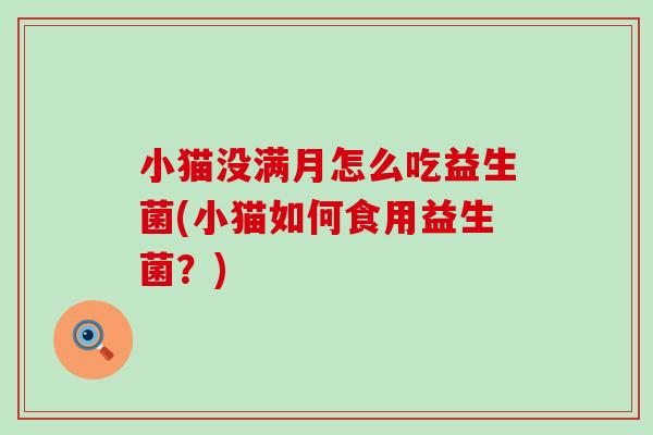 小猫没满月怎么吃益生菌(小猫如何食用益生菌？)